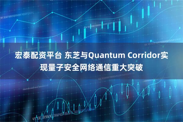 宏泰配资平台 东芝与Quantum Corridor实现量子安全网络通信重大突破
