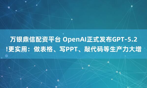 万银鼎信配资平台 OpenAI正式发布GPT-5.2!更实用:做表格、写PPT、敲代码等生产力大增