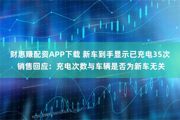 财惠赚配资APP下载 新车到手显示已充电35次 销售回应:充电次数与车辆是否为新车无关
