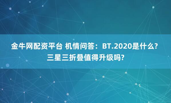 金牛网配资平台 机情问答:BT.2020是什么? 三星三折叠值得升级吗?