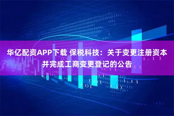 华亿配资APP下载 保税科技:关于变更注册资本并完成工商变更登记的公告