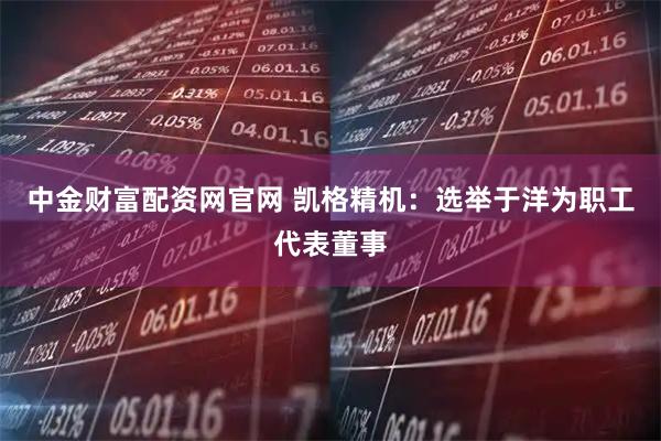 中金财富配资网官网 凯格精机：选举于洋为职工代表董事