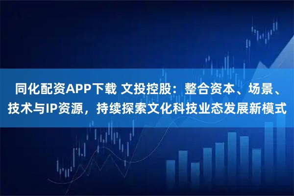 同化配资APP下载 文投控股：整合资本、场景、技术与IP资源，持续探索文化科技业态发展新模式
