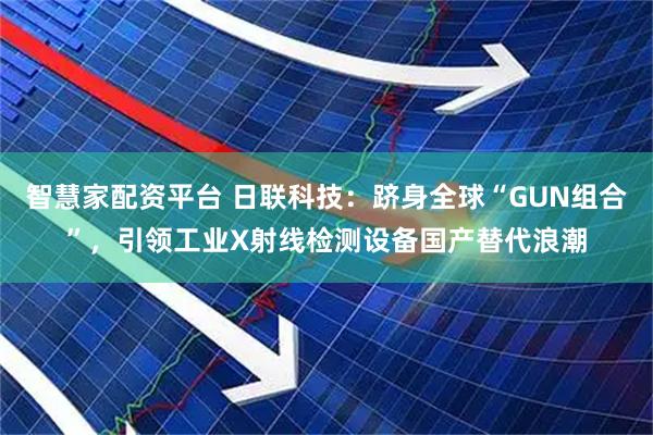 智慧家配资平台 日联科技:跻身全球“GUN组合”,引领工业X射线检测设备国产替代浪潮