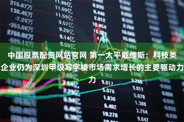 中国股票配资网站官网 第一太平戴维斯:科技类企业仍为深圳甲级写字楼市场需求增长的主要驱动力