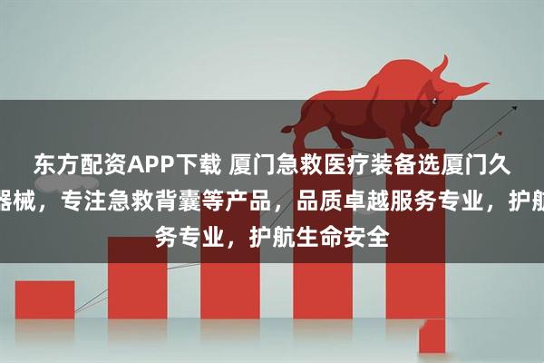东方配资APP下载 厦门急救医疗装备选厦门久菲特医疗器械，专注急救背囊等产品，品质卓越服务专业，护航生命安全