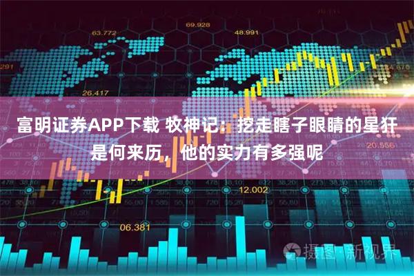 富明证券APP下载 牧神记：挖走瞎子眼睛的星犴是何来历，他的实力有多强呢