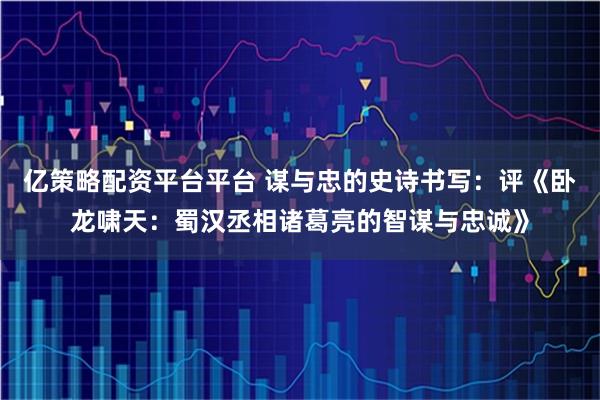 亿策略配资平台平台 谋与忠的史诗书写：评《卧龙啸天：蜀汉丞相诸葛亮的智谋与忠诚》