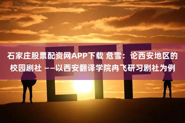 石家庄股票配资网APP下载 危雪：论西安地区的校园剧社 ——以西安翻译学院冉飞研习剧社为例