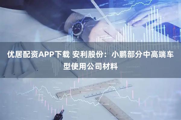 优居配资APP下载 安利股份：小鹏部分中高端车型使用公司材料