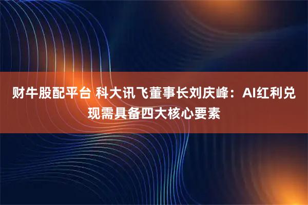 财牛股配平台 科大讯飞董事长刘庆峰：AI红利兑现需具备四大核心要素