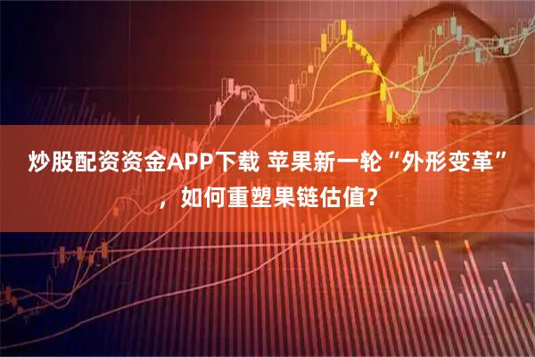 炒股配资资金APP下载 苹果新一轮“外形变革”，如何重塑果链估值？
