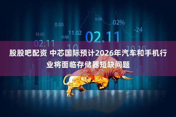 股股吧配资 中芯国际预计2026年汽车和手机行业将面临存储器短缺问题