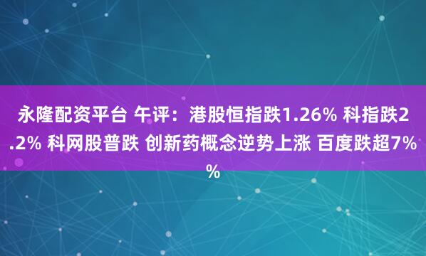 永隆配资平台 午评：港股恒指跌1.26% 科指跌2.2% 科网股普跌 创新药概念逆势上涨 百度跌超7%