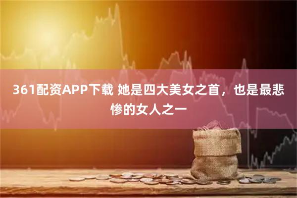 361配资APP下载 她是四大美女之首，也是最悲惨的女人之一