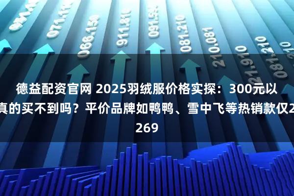 德益配资官网 2025羽绒服价格实探:300元以下真的买不到吗?平价品牌如鸭鸭、雪中飞等热销款仅269