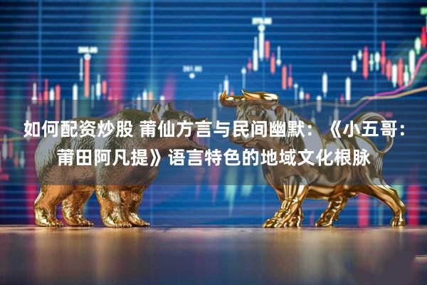 如何配资炒股 莆仙方言与民间幽默：《小五哥：莆田阿凡提》语言特色的地域文化根脉