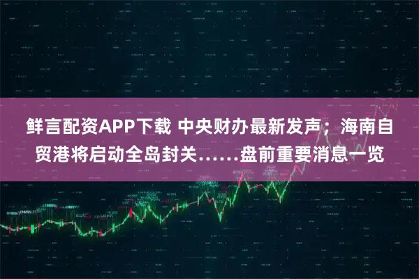 鲜言配资APP下载 中央财办最新发声；海南自贸港将启动全岛封关……盘前重要消息一览