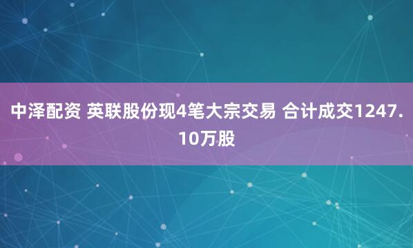中泽配资 英联股份现4笔大宗交易 合计成交1247.10万股