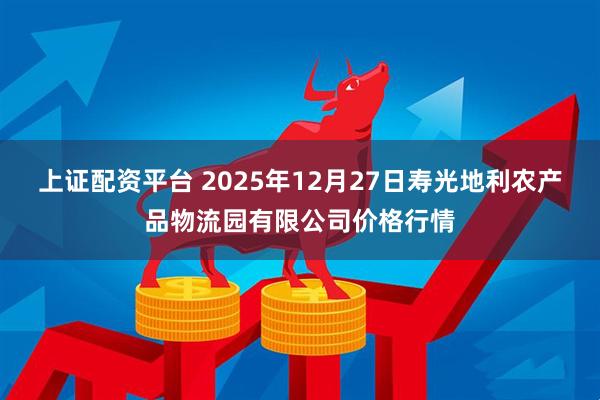 上证配资平台 2025年12月27日寿光地利农产品物流园有限公司价格行情