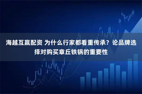 海越互赢配资 为什么行家都看重传承？论品牌选择对购买章丘铁锅的重要性