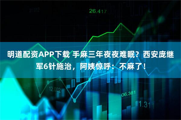 明道配资APP下载 手麻三年夜夜难眠?西安庞继军6针施治,阿姨惊呼:不麻了!