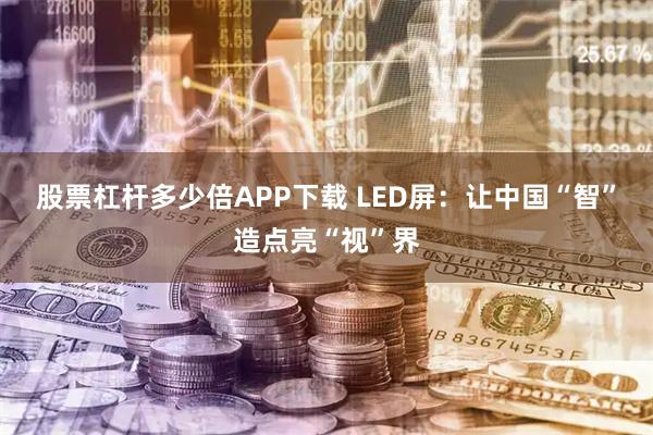 股票杠杆多少倍APP下载 LED屏：让中国“智”造点亮“视”界