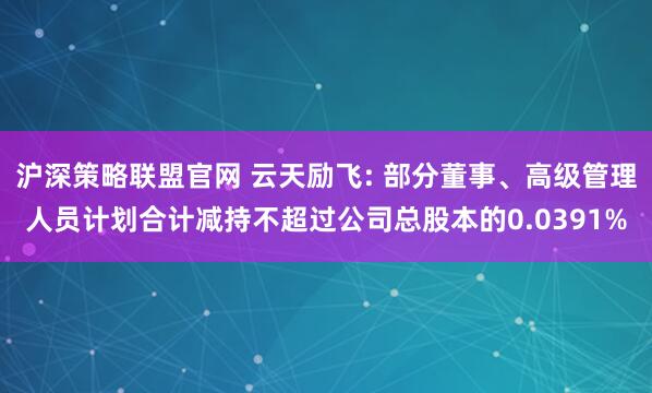 沪深策略联盟官网 云天励飞: 部分董事、高级管理人员计划合计减持不超过公司总股本的0.0391%