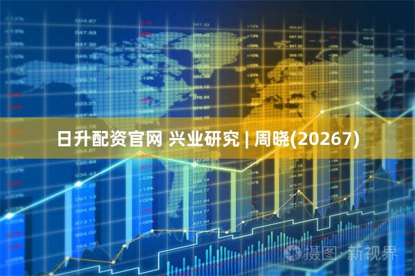 日升配资官网 兴业研究 | 周晓(20267)