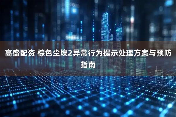 高盛配资 棕色尘埃2异常行为提示处理方案与预防指南