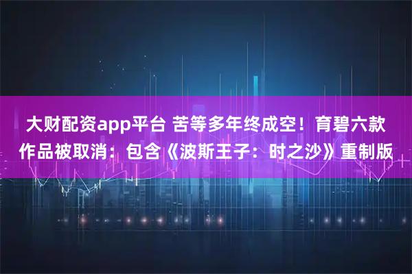 大财配资app平台 苦等多年终成空！育碧六款作品被取消：包含《波斯王子：时之沙》重制版