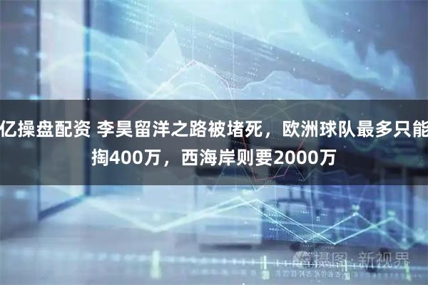 亿操盘配资 李昊留洋之路被堵死，欧洲球队最多只能掏400万，西海岸则要2000万