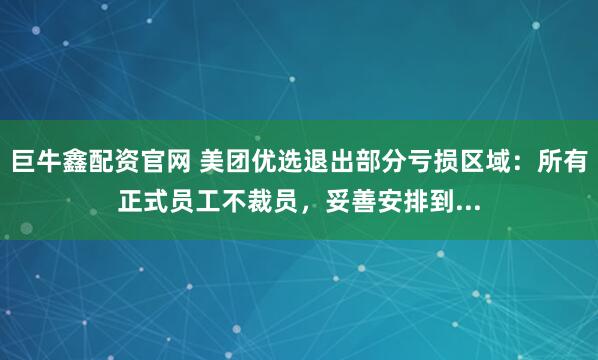 巨牛鑫配资官网 美团优选退出部分亏损区域:所有正式员工不裁员,妥善安排到...