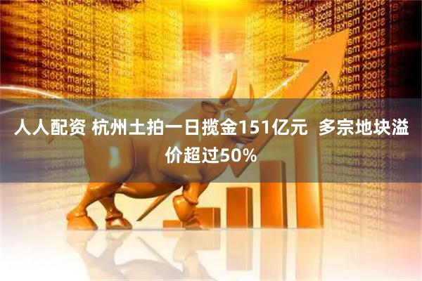 人人配资 杭州土拍一日揽金151亿元  多宗地块溢价超过50%
