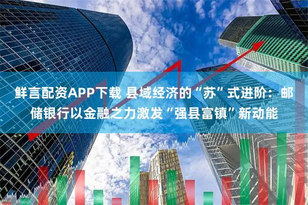 鲜言配资APP下载 县域经济的“苏”式进阶：邮储银行以金融之力激发“强县富镇”新动能