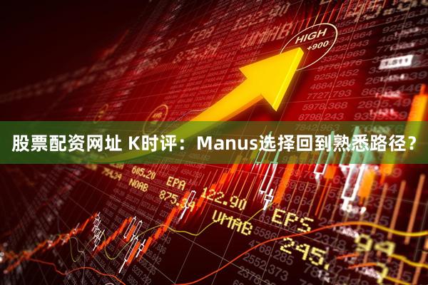 股票配资网址 K时评：Manus选择回到熟悉路径？