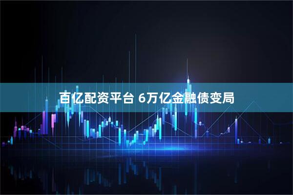 百亿配资平台 6万亿金融债变局