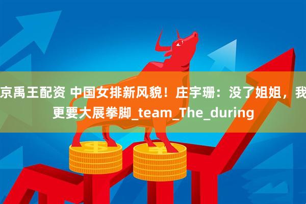 南京禹王配资 中国女排新风貌！庄宇珊：没了姐姐，我们更要大展拳脚_team_The_during