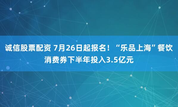 诚信股票配资 7月26日起报名!“乐品上海”餐饮消费券下半年投入3.5亿元
