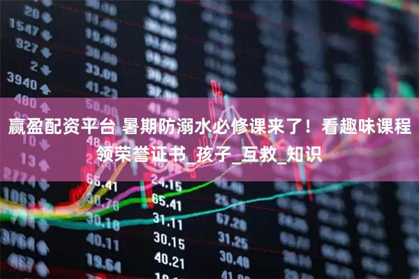 赢盈配资平台 暑期防溺水必修课来了！看趣味课程领荣誉证书_孩子_互救_知识