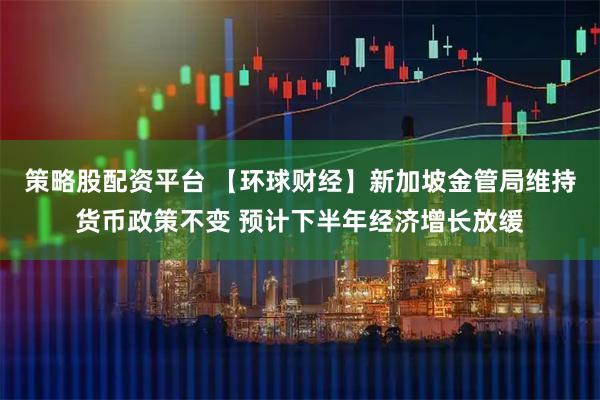 策略股配资平台 【环球财经】新加坡金管局维持货币政策不变 预计下半年经济增长放缓