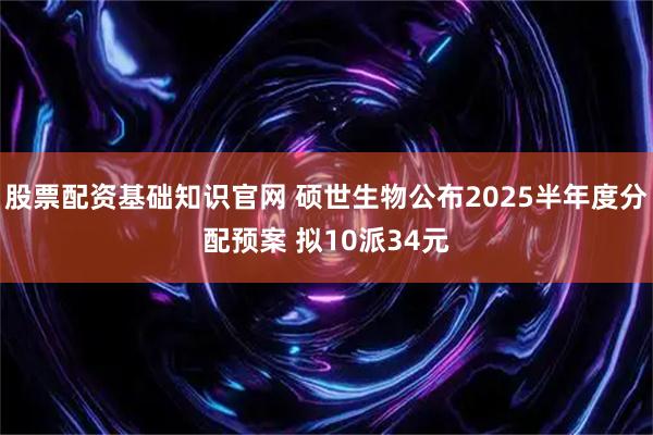 股票配资基础知识官网 硕世生物公布2025半年度分配预案 拟10派34元