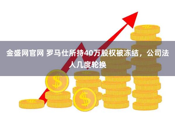 金盛网官网 罗马仕所持40万股权被冻结，公司法人几度轮换