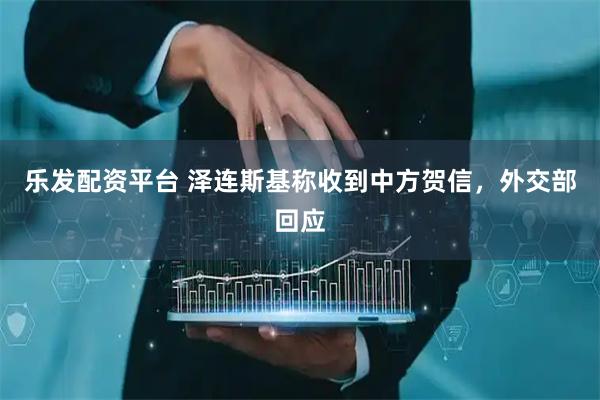 乐发配资平台 泽连斯基称收到中方贺信，外交部回应