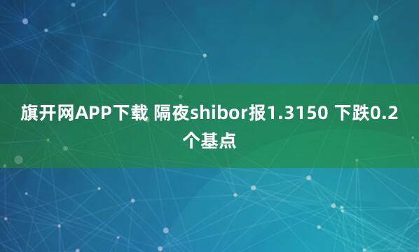 旗开网APP下载 隔夜shibor报1.3150 下跌0.2个基点
