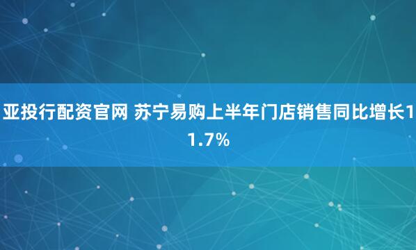 亚投行配资官网 苏宁易购上半年门店销售同比增长11.7%
