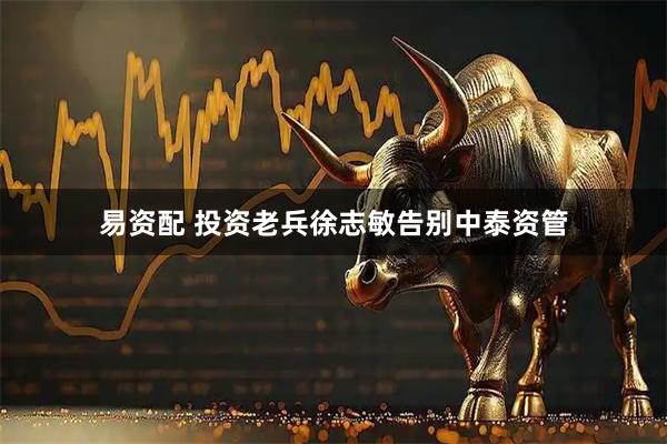 易资配 投资老兵徐志敏告别中泰资管