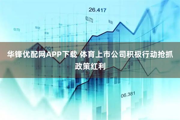 华锋优配网APP下载 体育上市公司积极行动抢抓政策红利