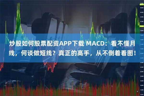 炒股如何股票配资APP下载 MACD:看不懂月线,何谈做短线?真正的高手,从不倒着看图!