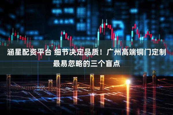涵星配资平台 细节决定品质！广州高端铜门定制最易忽略的三个盲点